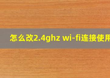 怎么改2.4ghz wi-fi连接使用